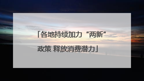 各地持续加力“两新”政策 释放消费潜力