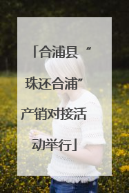 合浦县“珠还合浦”产销对接活动举行