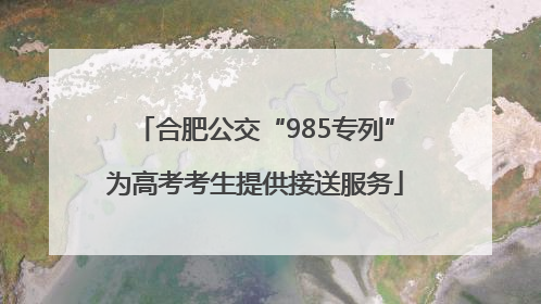合肥公交“985专列”为高考考生提供接送服务