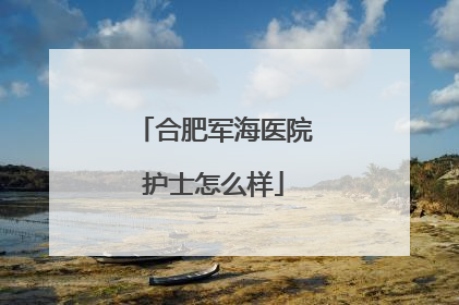 合肥军海医院护士怎么样