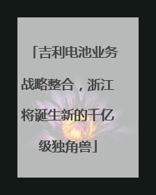 吉利电池业务战略整合，浙江将诞生新的千亿级独角兽