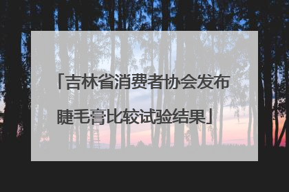 吉林省消费者协会发布睫毛膏比较试验结果