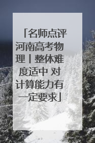 名师点评河南高考物理丨整体难度适中 对计算能力有一定要求