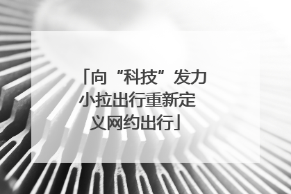 向“科技”发力 小拉出行重新定义网约出行