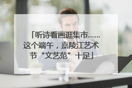 听诗看画逛集市……这个端午，嘉陵江艺术节“文艺范”十足