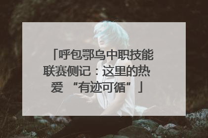 呼包鄂乌中职技能联赛侧记：这里的热爱 “有迹可循”