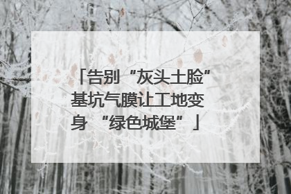 告别“灰头土脸” 基坑气膜让工地变身 “绿色城堡”
