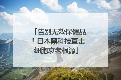 告别无效保健品！日本黑科技直击细胞衰老根源