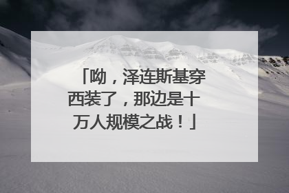 呦，泽连斯基穿西装了，那边是十万人规模之战！
