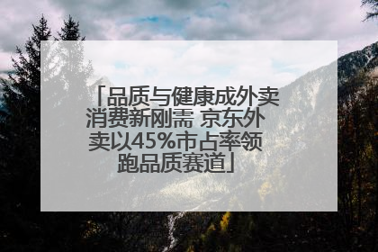 品质与健康成外卖消费新刚需 京东外卖以45%市占率领跑品质赛道
