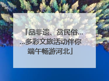 品非遗、赏民俗……多彩文旅活动伴你端午畅游河北