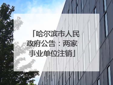 哈尔滨市人民政府公告：两家事业单位注销