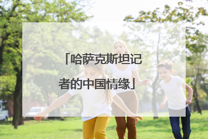 哈萨克斯坦记者的中国情缘