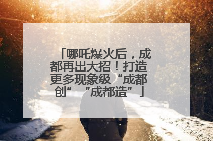 哪吒爆火后，成都再出大招！打造更多现象级“成都创”“成都造”