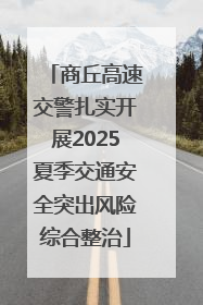 商丘高速交警扎实开展2025夏季交通安全突出风险综合整治
