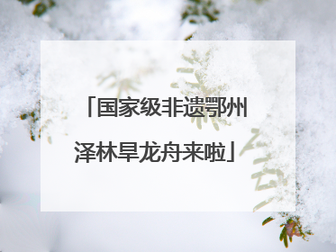 国家级非遗鄂州泽林旱龙舟来啦