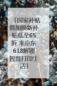 国家补贴叠加换新补贴低至65折 来京东618解锁智慧打印生活