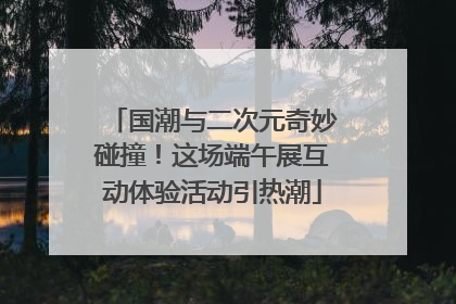 国潮与二次元奇妙碰撞！这场端午展互动体验活动引热潮