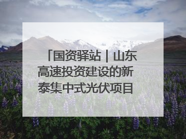 国资驿站｜山东高速投资建设的新泰集中式光伏项目顺利并网发电；国产电力机器人首次在智利电网应用