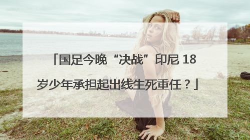国足今晚“决战”印尼 18岁少年承担起出线生死重任？