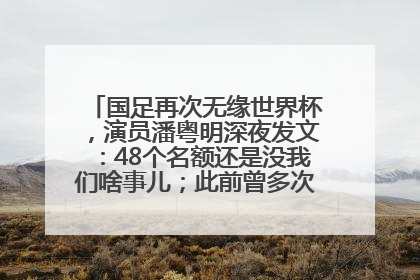 国足再次无缘世界杯，演员潘粤明深夜发文：48个名额还是没我们啥事儿；此前曾多次为国足发声
