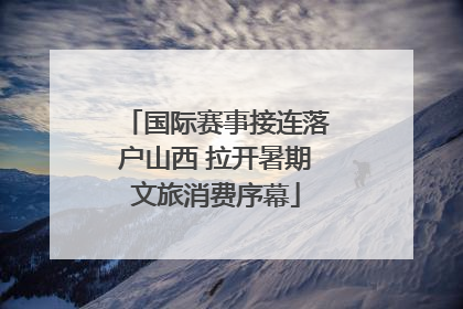 国际赛事接连落户山西 拉开暑期文旅消费序幕