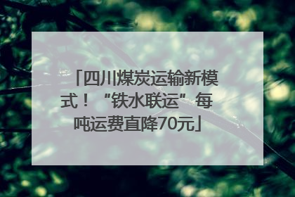 四川煤炭运输新模式！“铁水联运”每吨运费直降70元