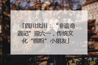 四川北川：“非遗奇遇记”迎六一，传统文化“圈粉”小朋友