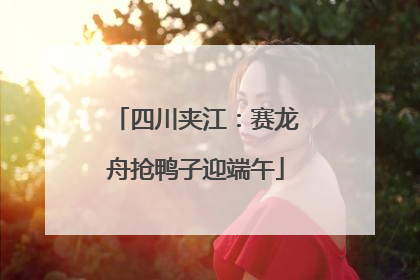 四川夹江：赛龙舟抢鸭子迎端午