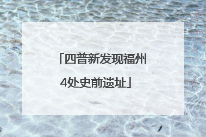 四普新发现福州4处史前遗址
