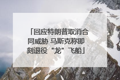回应特朗普取消合同威胁 马斯克称即刻退役“龙”飞船