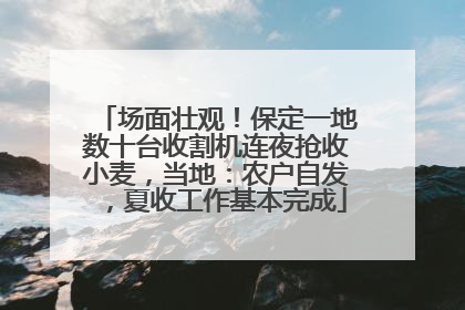 场面壮观！保定一地数十台收割机连夜抢收小麦，当地：农户自发，夏收工作基本完成