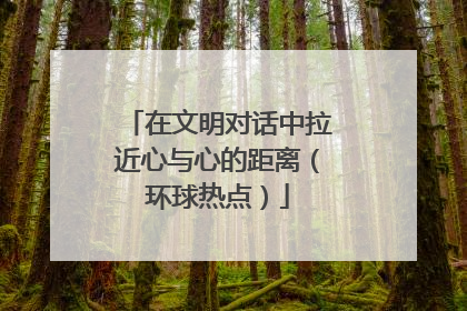 在文明对话中拉近心与心的距离（环球热点）