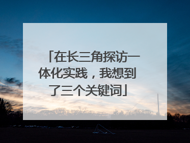 在长三角探访一体化实践，我想到了三个关键词
