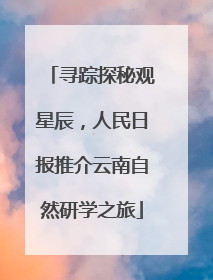 寻踪探秘观星辰，人民日报推介云南自然研学之旅