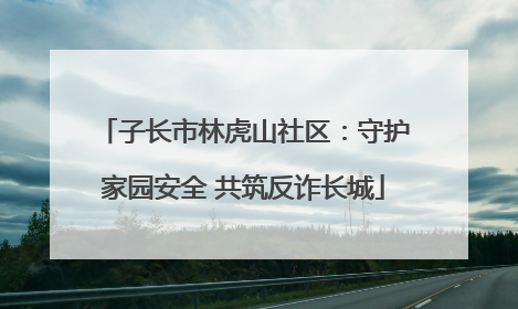 子长市林虎山社区：守护家园安全 共筑反诈长城
