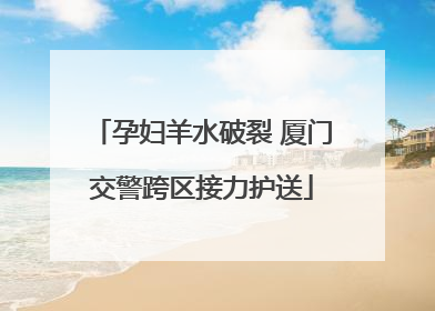 孕妇羊水破裂 厦门交警跨区接力护送