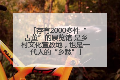 存有2000多件“古董”的展览馆 是乡村文化宣教地，也是一代人的“乡愁”