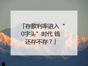 存款利率进入“0字头”时代 钱还存不存？
