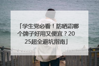 学生党必看！防晒霜哪个牌子好用又便宜？2025超全避坑指南