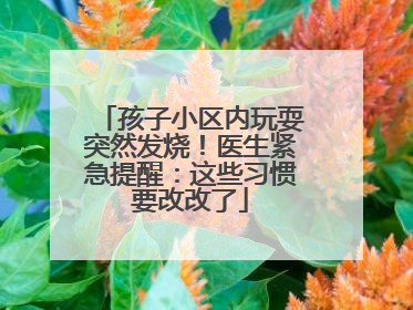 孩子小区内玩耍突然发烧！医生紧急提醒：这些习惯要改改了