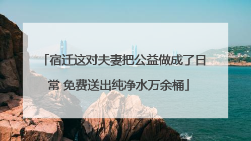 宿迁这对夫妻把公益做成了日常 免费送出纯净水万余桶
