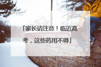 家长请注意！临近高考，这些药用不得