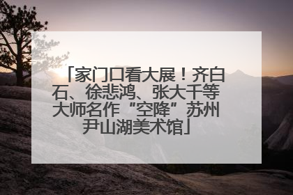 家门口看大展！齐白石、徐悲鸿、张大千等大师名作“空降”苏州尹山湖美术馆