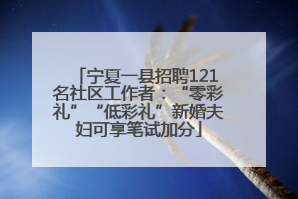 宁夏一县招聘121名社区工作者：“零彩礼”“低彩礼”新婚夫妇可享笔试加分