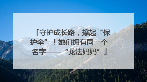 守护成长路，撑起“保护伞”！她们拥有同一个名字——“龙法妈妈”