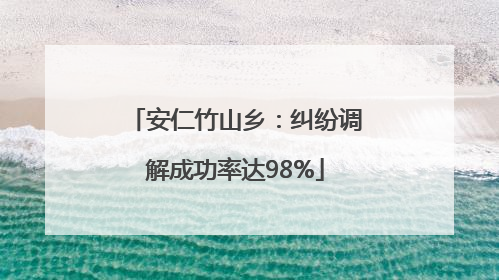 安仁竹山乡：纠纷调解成功率达98%