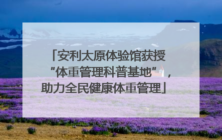 安利太原体验馆获授 “体重管理科普基地”，助力全民健康体重管理
