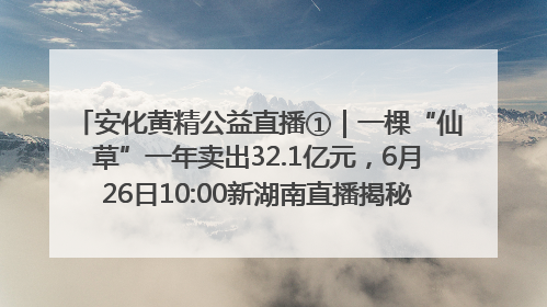 安化黄精公益直播①｜一棵“仙草”一年卖出32.1亿元，6月26日10:00新湖南直播揭秘安化黄精变黄金的“密码”