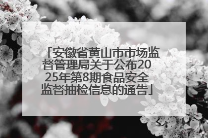 安徽省黄山市市场监督管理局关于公布2025年第8期食品安全监督抽检信息的通告